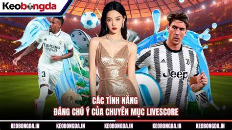 tính năng nổi bật livescore truc tiep ty so bong đá truc tuyen
